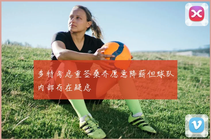 多特考虑重签桑乔愿意降薪但球队内部存在疑虑