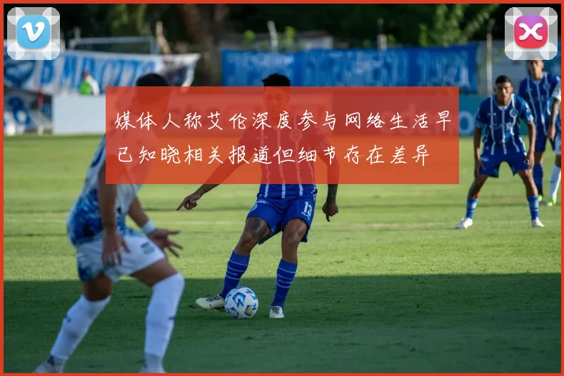 媒体人称艾伦深度参与网络生活早已知晓相关报道但细节存在差异