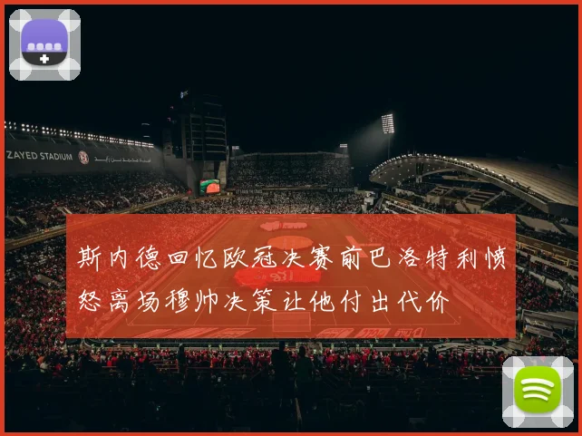 斯内德回忆欧冠决赛前巴洛特利愤怒离场穆帅决策让他付出代价