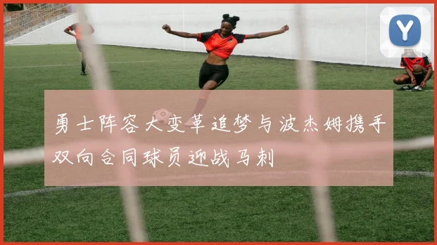 勇士阵容大变革追梦与波杰姆携手双向合同球员迎战马刺
