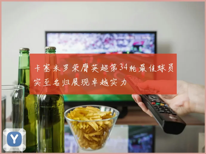 卡塞米罗荣膺英超第34轮最佳球员实至名归展现卓越实力