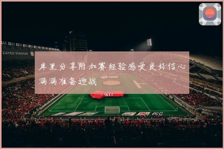 库里分享附加赛经验感受良好信心满满准备迎战