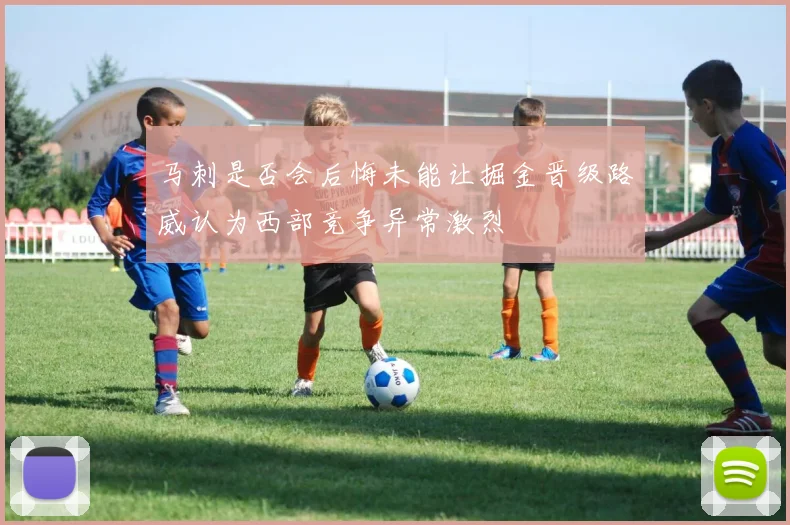 马刺是否会后悔未能让掘金晋级路威认为西部竞争异常激烈