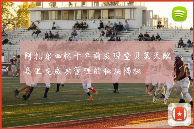 阿扎尔回忆十年前发现登贝莱天赋恩里克成功管理的秘诀揭秘