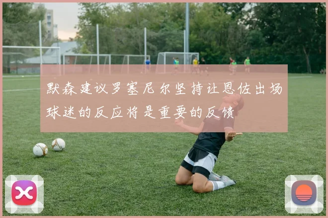默森建议罗塞尼尔坚持让恩佐出场球迷的反应将是重要的反馈