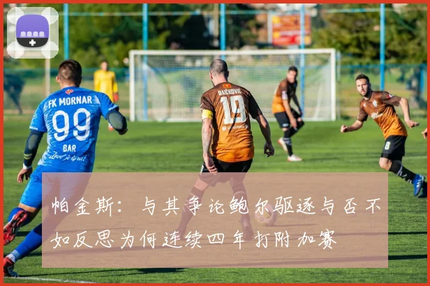 帕金斯：与其争论鲍尔驱逐与否不如反思为何连续四年打附加赛