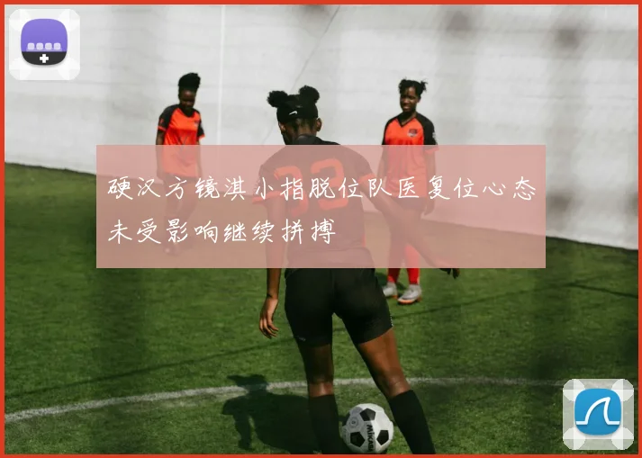 硬汉方镜淇小指脱位队医复位心态未受影响继续拼搏