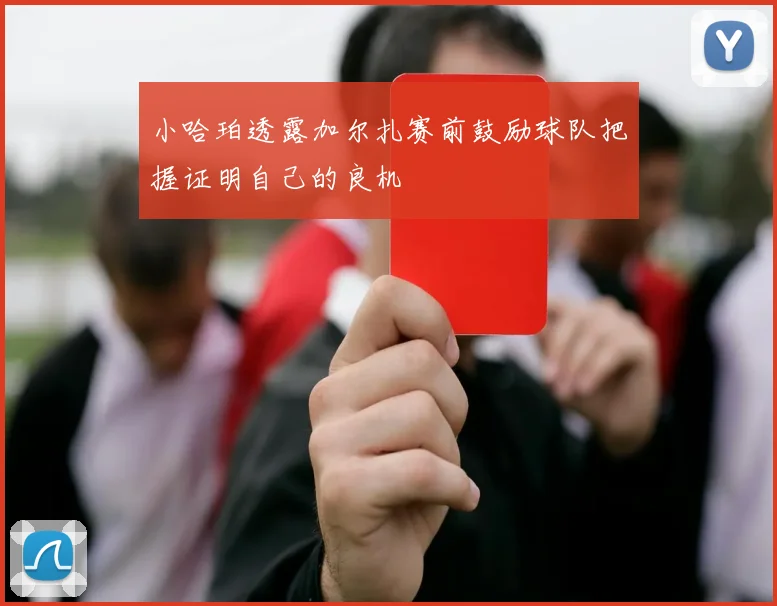 小哈珀透露加尔扎赛前鼓励球队把握证明自己的良机