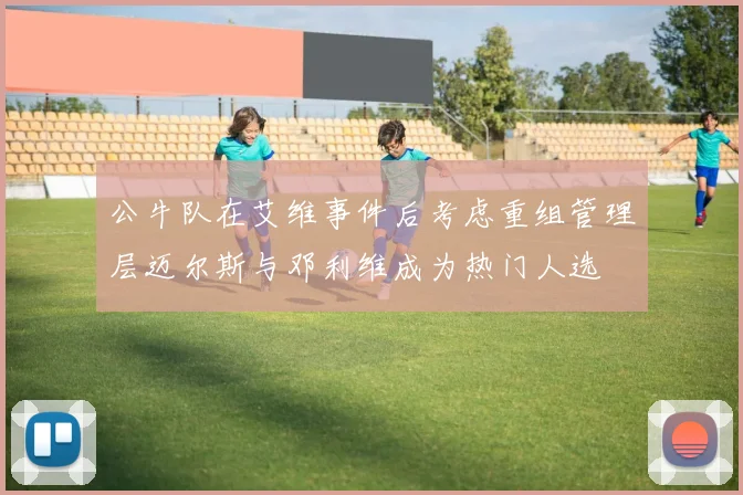 公牛队在艾维事件后考虑重组管理层迈尔斯与邓利维成为热门人选