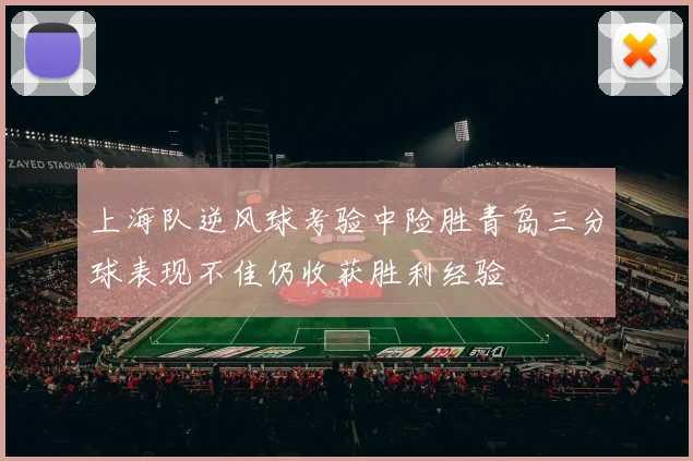 上海队逆风球考验中险胜青岛三分球表现不佳仍收获胜利经验
