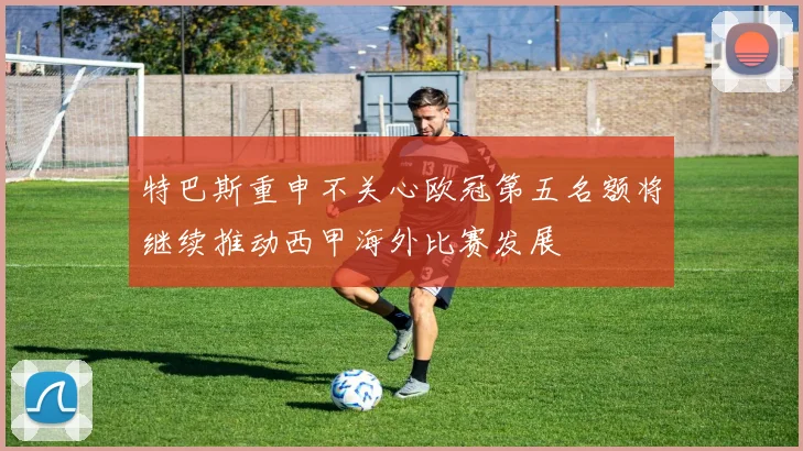 特巴斯重申不关心欧冠第五名额将继续推动西甲海外比赛发展