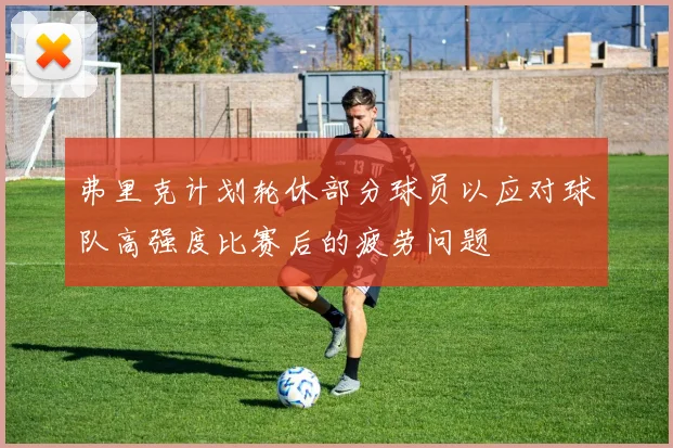 弗里克计划轮休部分球员以应对球队高强度比赛后的疲劳问题