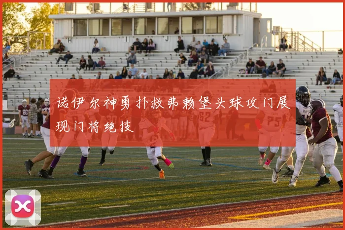 诺伊尔神勇扑救弗赖堡头球攻门展现门将绝技