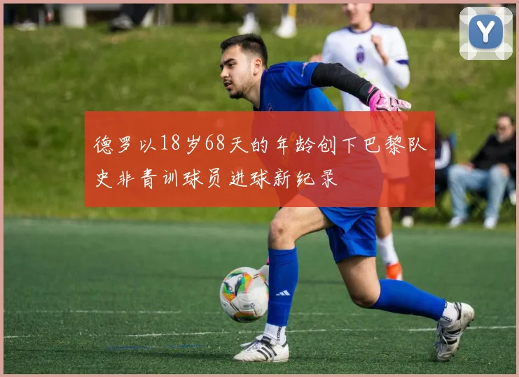 德罗以18岁68天的年龄创下巴黎队史非青训球员进球新纪录
