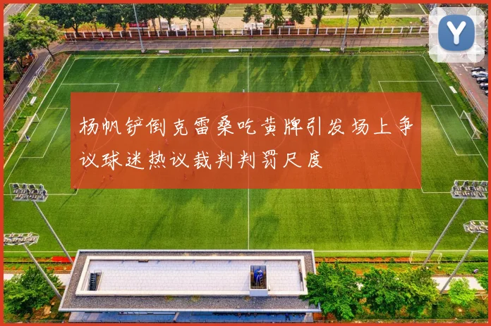 杨帆铲倒克雷桑吃黄牌引发场上争议球迷热议裁判判罚尺度