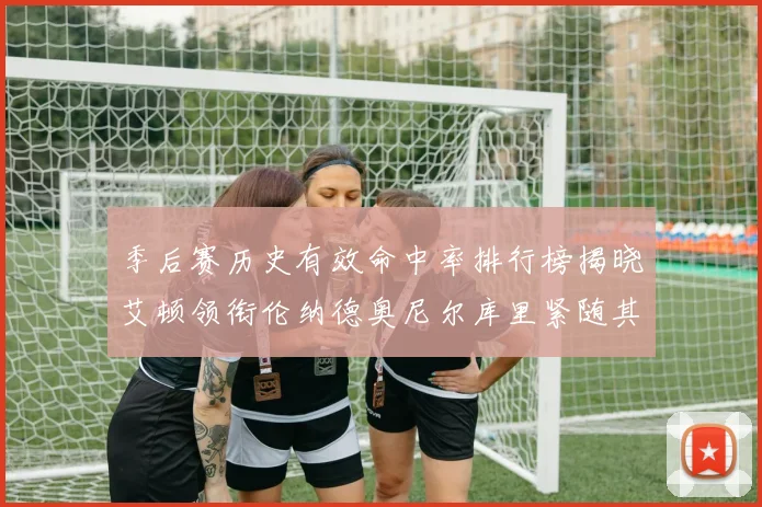 季后赛历史有效命中率排行榜揭晓艾顿领衔伦纳德奥尼尔库里紧随其后