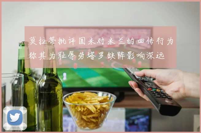 莫拉蒂批评国米对米兰的回传行为称其为耻辱劳塔罗缺阵影响深远
