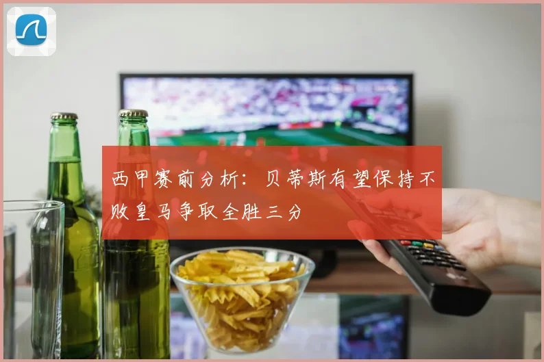 西甲赛前分析：贝蒂斯有望保持不败皇马争取全胜三分