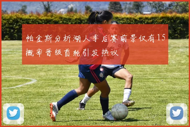 帕金斯分析湖人季后赛前景仅有15概率晋级首轮引发热议