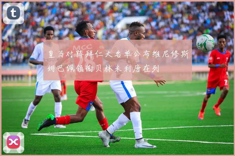 皇马对阵拜仁大名单公布维尼修斯姆巴佩领衔贝林米利唐在列