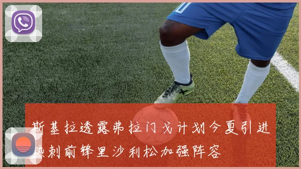 斯基拉透露弗拉门戈计划今夏引进热刺前锋里沙利松加强阵容