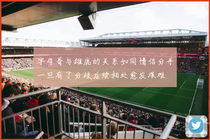 字母哥与雄鹿的关系如同情侣分手一旦有了分歧后续相处愈发艰难