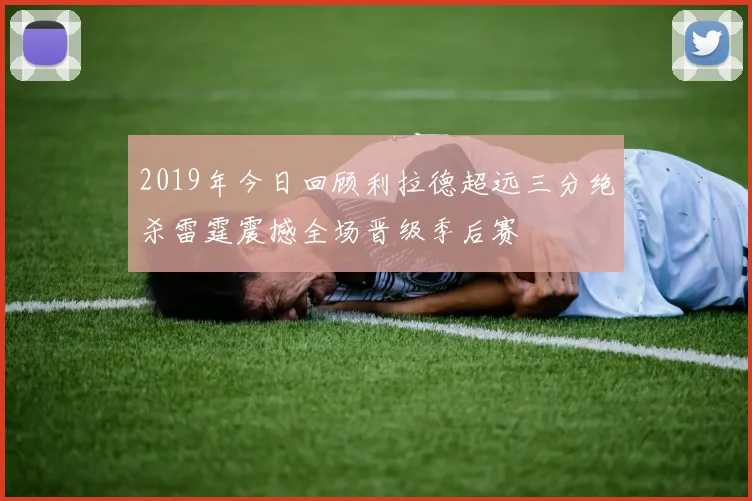 2019年今日回顾利拉德超远三分绝杀雷霆震撼全场晋级季后赛