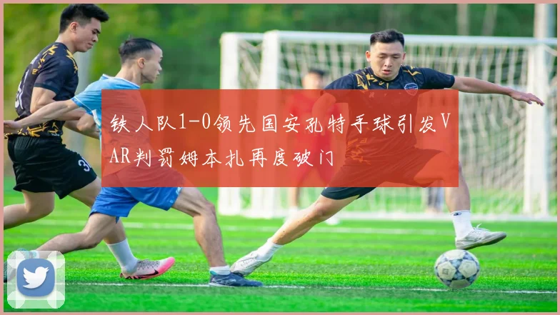铁人队1-0领先国安孔特手球引发VAR判罚姆本扎再度破门