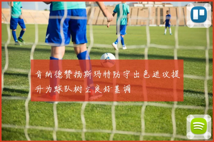 肯纳德赞扬斯玛特防守出色进攻提升为球队树立良好基调