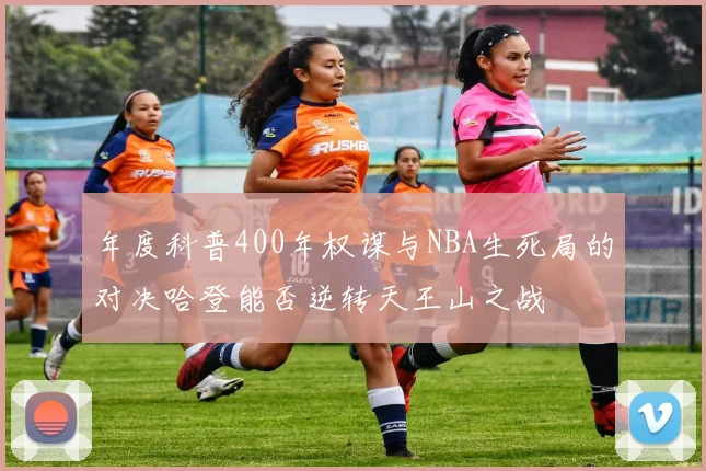 年度科普400年权谋与NBA生死局的对决哈登能否逆转天王山之战