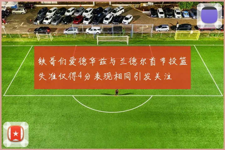 铁哥们爱德华兹与兰德尔首节投篮失准仅得4分表现相同引发关注