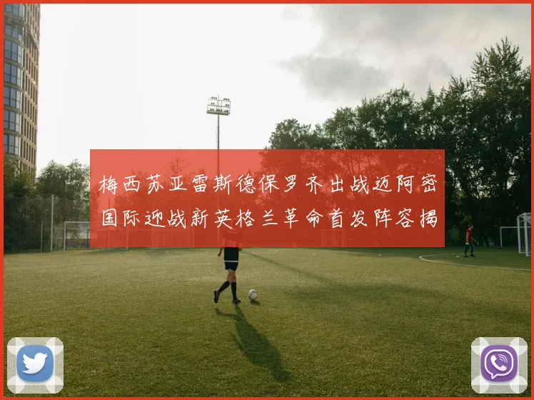 梅西苏亚雷斯德保罗齐出战迈阿密国际迎战新英格兰革命首发阵容揭晓
