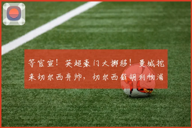 等官宣！英超豪门大挪移！曼城挖来切尔西弃帅，切尔西截胡利物浦