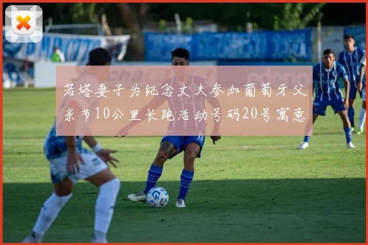 若塔妻子为纪念丈夫参加葡萄牙父亲节10公里长跑活动号码20号寓意深远