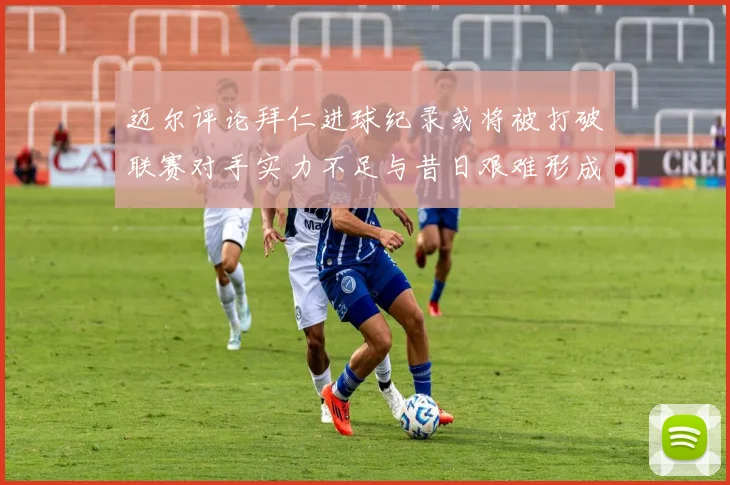 迈尔评论拜仁进球纪录或将被打破联赛对手实力不足与昔日艰难形成鲜明对比