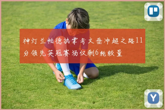 神灯兰帕德执掌考文垂冲超之路11分领先英冠赛场仅剩6轮较量