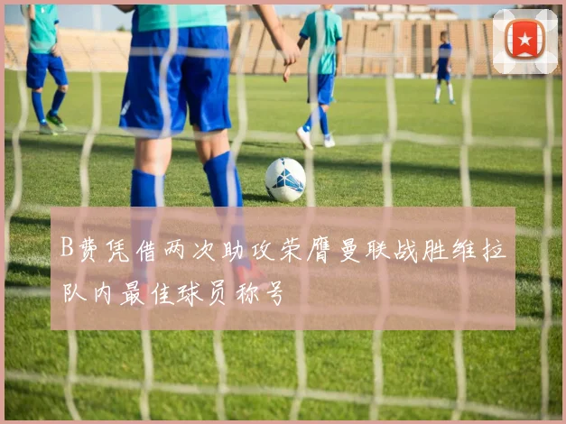 B费凭借两次助攻荣膺曼联战胜维拉队内最佳球员称号